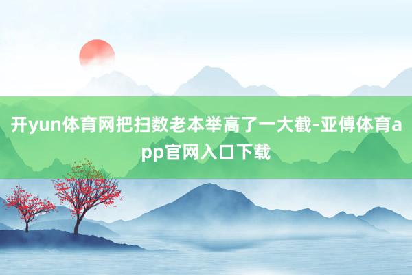 开yun体育网把扫数老本举高了一大截-亚傅体育app官网入口下载