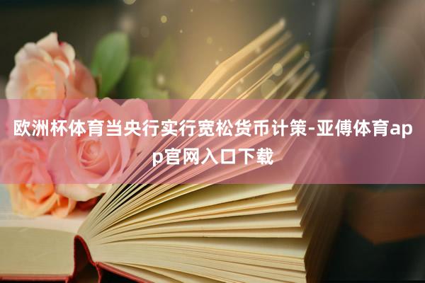 欧洲杯体育当央行实行宽松货币计策-亚傅体育app官网入口下载