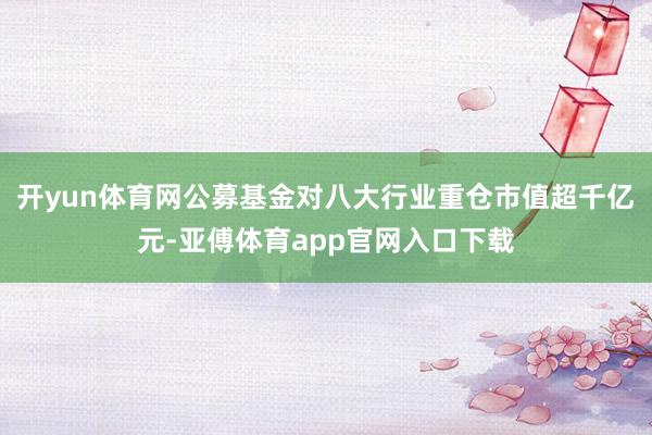 开yun体育网公募基金对八大行业重仓市值超千亿元-亚傅体育app官网入口下载