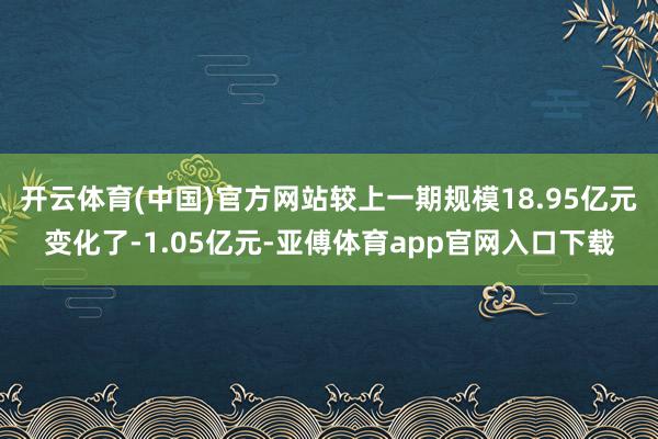 开云体育(中国)官方网站较上一期规模18.95亿元变化了-1.05亿元-亚傅体育app官网入口下载