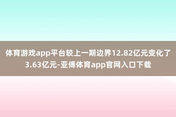体育游戏app平台较上一期边界12.82亿元变化了3.63亿元-亚傅体育app官网入口下载