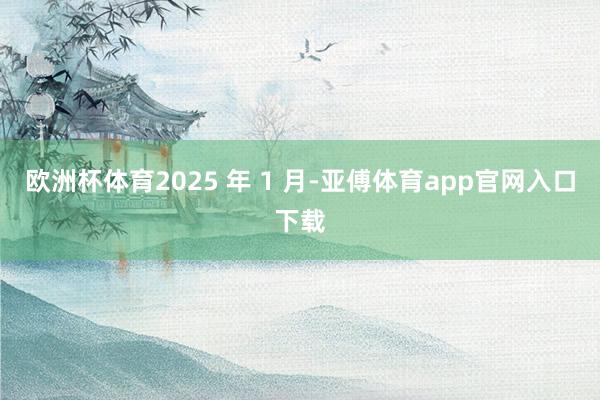 欧洲杯体育2025 年 1 月-亚傅体育app官网入口下载