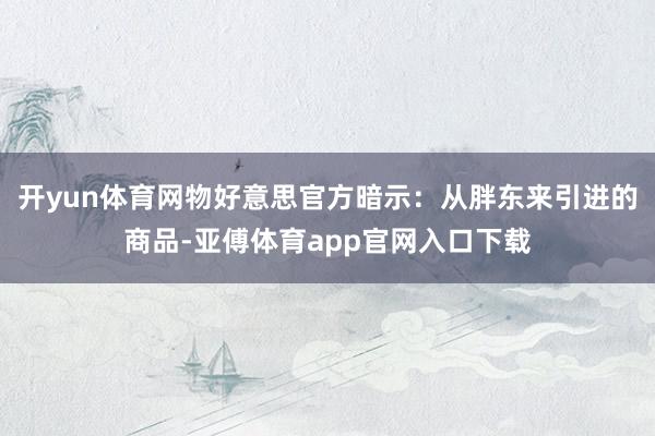 开yun体育网物好意思官方暗示：从胖东来引进的商品-亚傅体育app官网入口下载