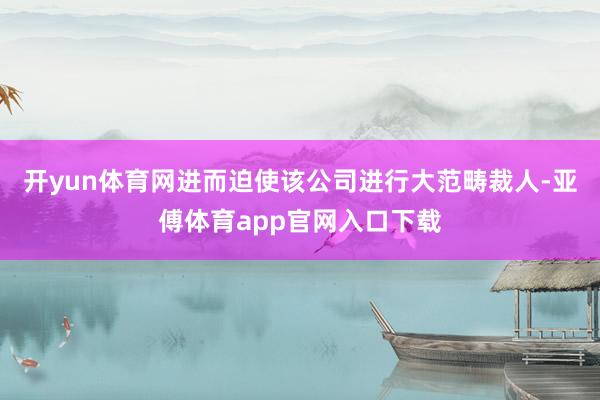 开yun体育网进而迫使该公司进行大范畴裁人-亚傅体育app官网入口下载