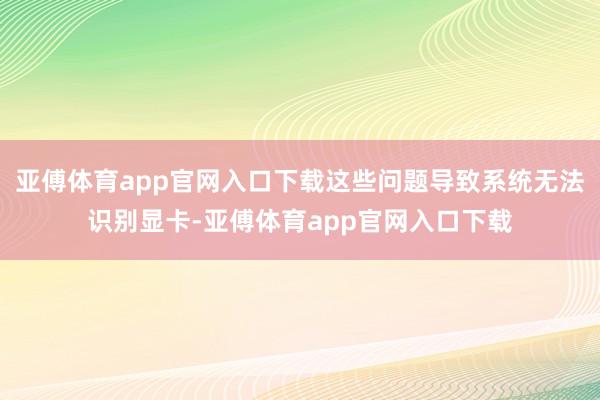 亚傅体育app官网入口下载这些问题导致系统无法识别显卡-亚傅体育app官网入口下载