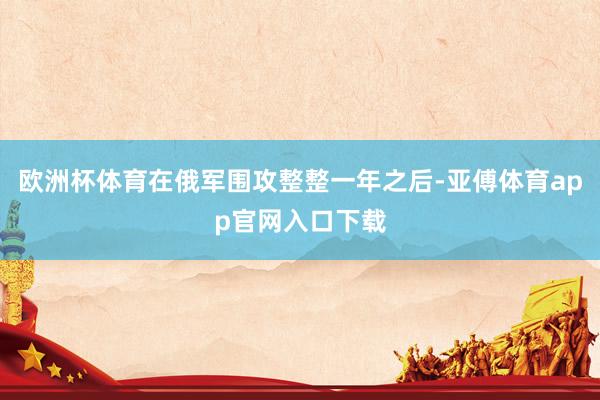 欧洲杯体育在俄军围攻整整一年之后-亚傅体育app官网入口下载
