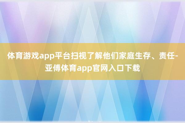 体育游戏app平台扫视了解他们家庭生存、责任-亚傅体育app官网入口下载