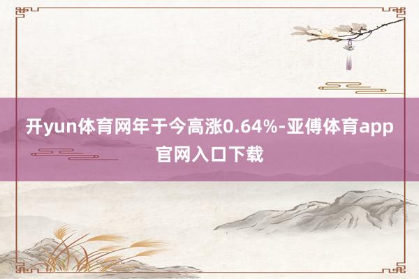 开yun体育网年于今高涨0.64%-亚傅体育app官网入口下载