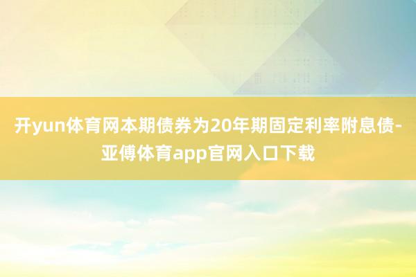 开yun体育网本期债券为20年期固定利率附息债-亚傅体育app官网入口下载