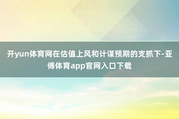 开yun体育网在估值上风和计谋预期的支抓下-亚傅体育app官网入口下载