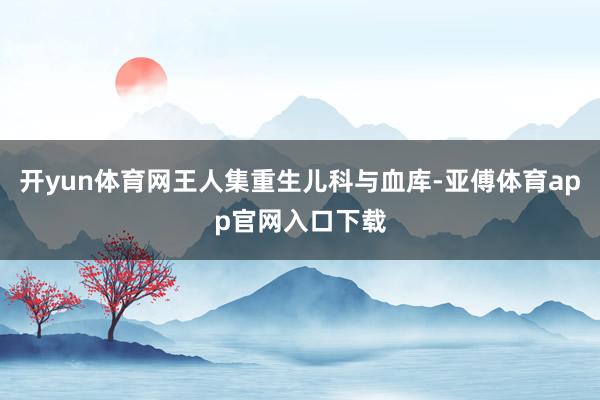 开yun体育网王人集重生儿科与血库-亚傅体育app官网入口下载