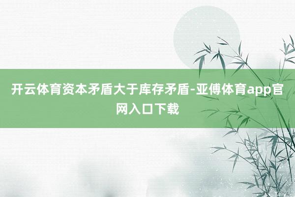 开云体育资本矛盾大于库存矛盾-亚傅体育app官网入口下载