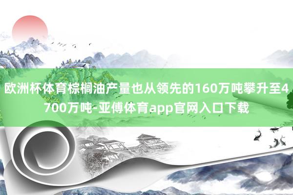 欧洲杯体育棕榈油产量也从领先的160万吨攀升至4700万吨-亚傅体育app官网入口下载