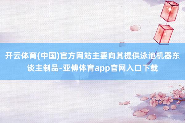 开云体育(中国)官方网站主要向其提供泳池机器东谈主制品-亚傅体育app官网入口下载