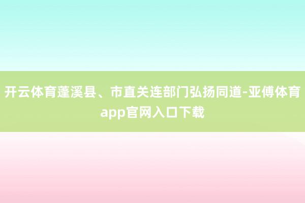 开云体育蓬溪县、市直关连部门弘扬同道-亚傅体育app官网入口下载