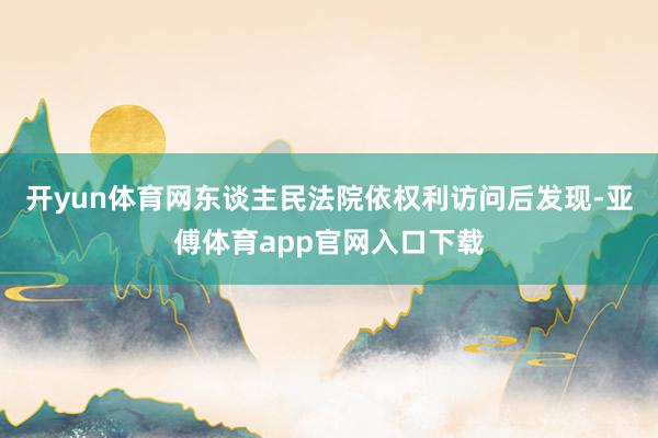 开yun体育网东谈主民法院依权利访问后发现-亚傅体育app官网入口下载