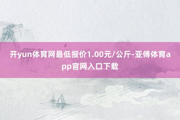 开yun体育网最低报价1.00元/公斤-亚傅体育app官网入口下载