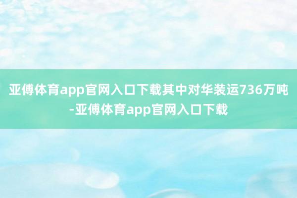 亚傅体育app官网入口下载其中对华装运736万吨-亚傅体育app官网入口下载