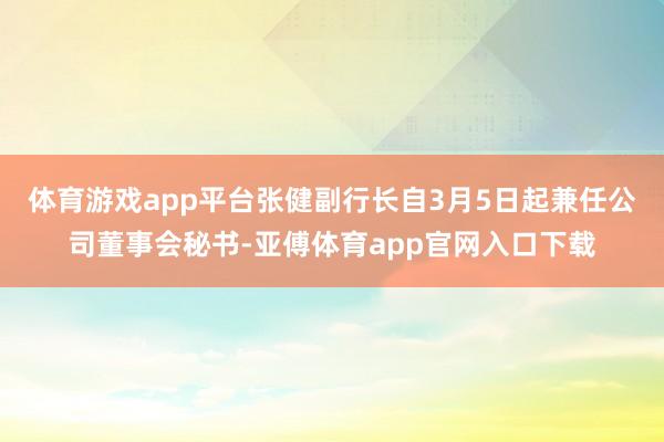 体育游戏app平台张健副行长自3月5日起兼任公司董事会秘书-亚傅体育app官网入口下载