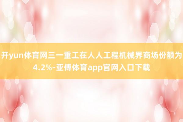 开yun体育网三一重工在人人工程机械界商场份额为4.2%-亚傅体育app官网入口下载