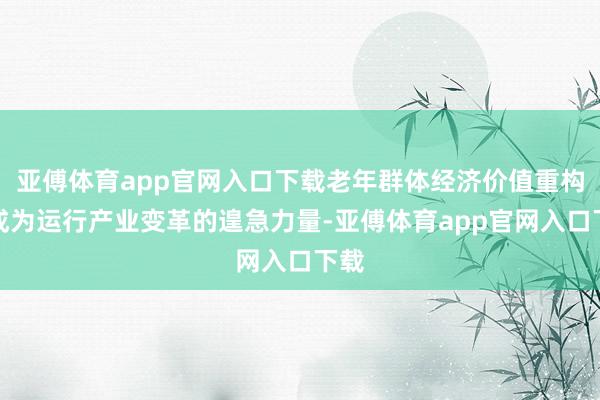 亚傅体育app官网入口下载老年群体经济价值重构已成为运行产业变革的遑急力量-亚傅体育app官网入口下载