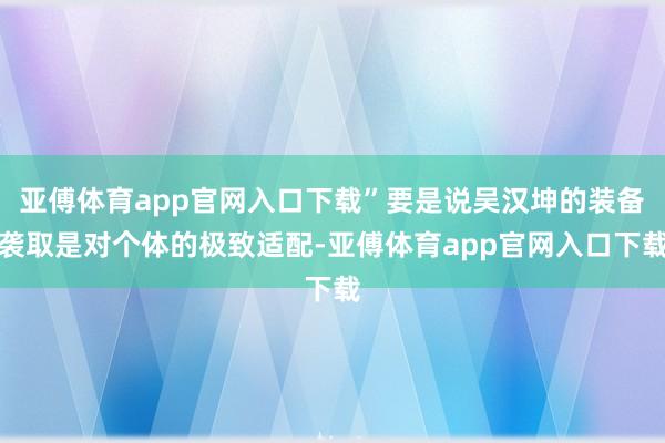亚傅体育app官网入口下载”要是说吴汉坤的装备袭取是对个体的极致适配-亚傅体育app官网入口下载