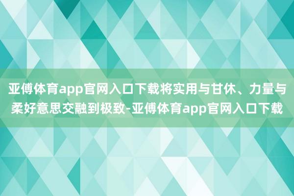 亚傅体育app官网入口下载将实用与甘休、力量与柔好意思交融到极致-亚傅体育app官网入口下载
