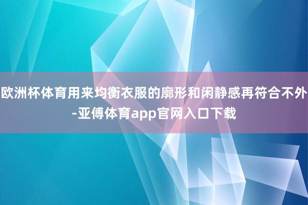 欧洲杯体育用来均衡衣服的廓形和闲静感再符合不外-亚傅体育app官网入口下载