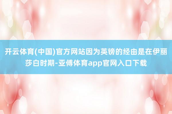 开云体育(中国)官方网站因为英镑的经由是在伊丽莎白时期-亚傅体育app官网入口下载