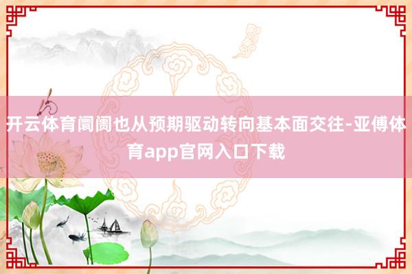 开云体育阛阓也从预期驱动转向基本面交往-亚傅体育app官网入口下载