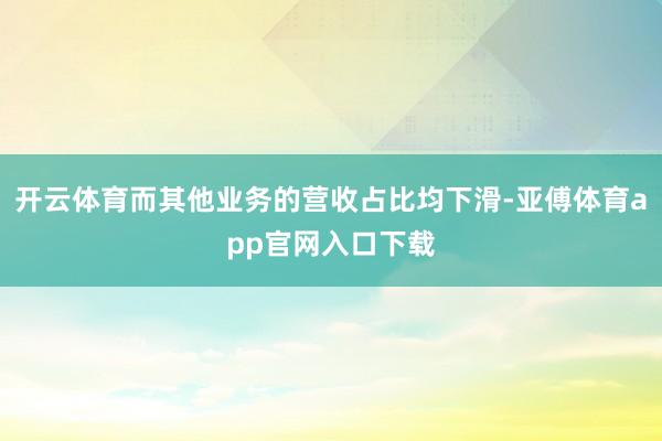 开云体育而其他业务的营收占比均下滑-亚傅体育app官网入口下载