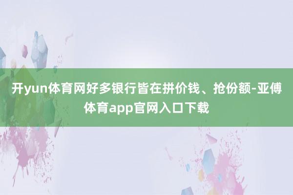 开yun体育网好多银行皆在拼价钱、抢份额-亚傅体育app官网入口下载