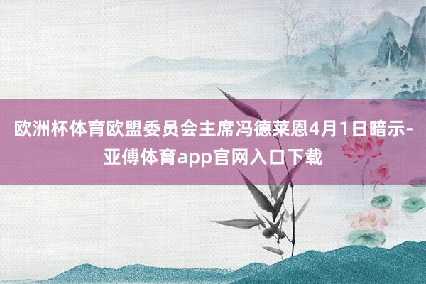 欧洲杯体育欧盟委员会主席冯德莱恩4月1日暗示-亚傅体育app官网入口下载