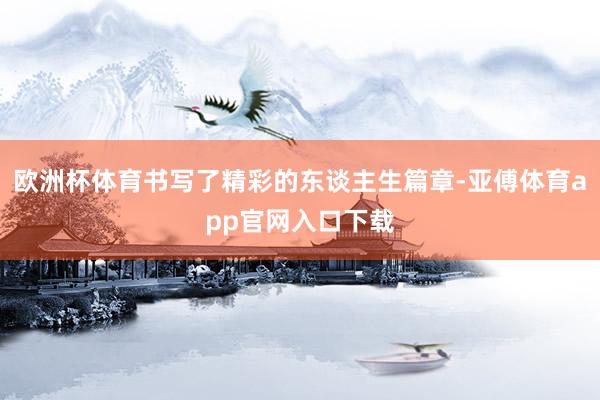 欧洲杯体育书写了精彩的东谈主生篇章-亚傅体育app官网入口下载