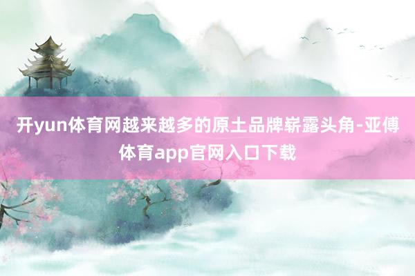 开yun体育网越来越多的原土品牌崭露头角-亚傅体育app官网入口下载