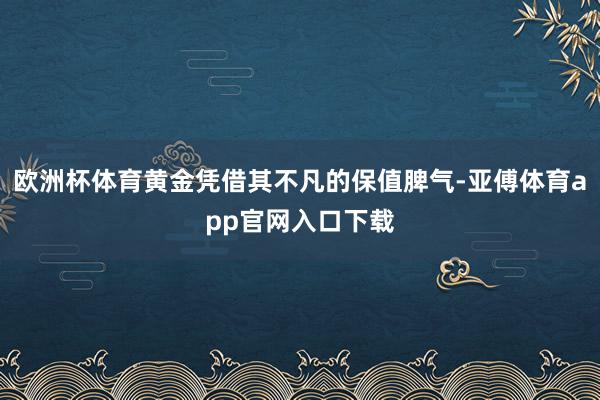 欧洲杯体育黄金凭借其不凡的保值脾气-亚傅体育app官网入口下载