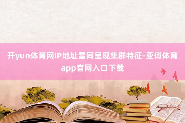 开yun体育网IP地址雷同呈现集群特征-亚傅体育app官网入口下载