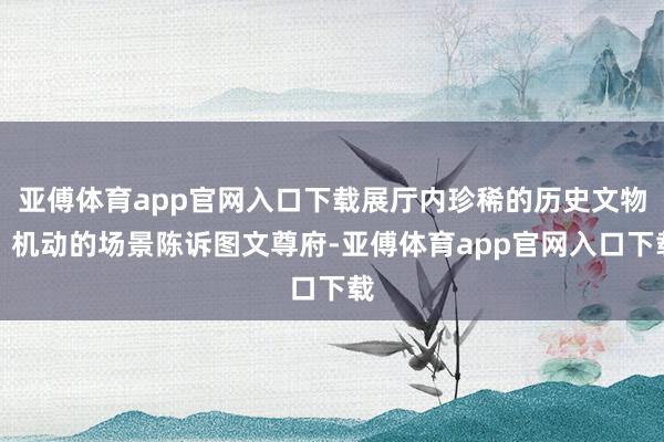 亚傅体育app官网入口下载展厅内珍稀的历史文物、机动的场景陈诉图文尊府-亚傅体育app官网入口下载