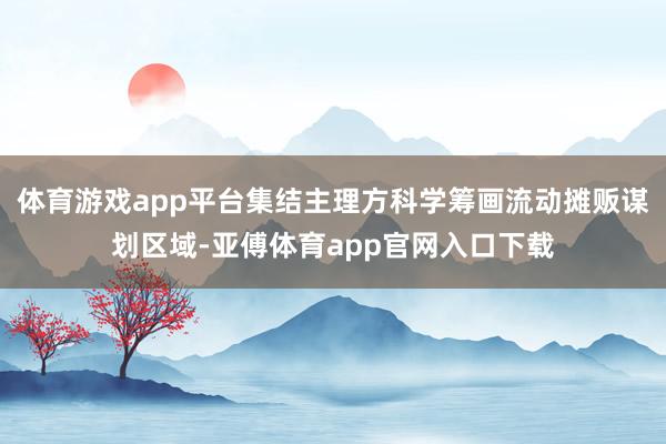 体育游戏app平台集结主理方科学筹画流动摊贩谋划区域-亚傅体育app官网入口下载