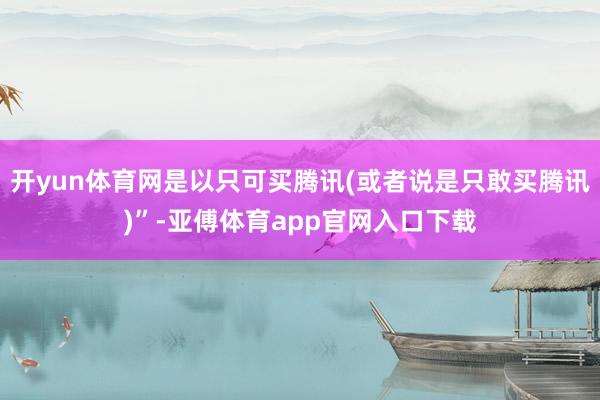 开yun体育网是以只可买腾讯(或者说是只敢买腾讯)”-亚傅体育app官网入口下载