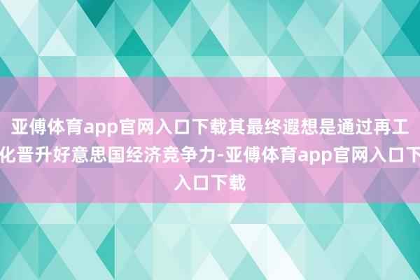 亚傅体育app官网入口下载其最终遐想是通过再工业化晋升好意思国经济竞争力-亚傅体育app官网入口下载
