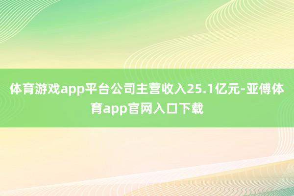 体育游戏app平台公司主营收入25.1亿元-亚傅体育app官网入口下载