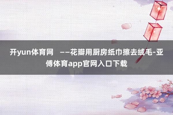 开yun体育网   ——花瓣用厨房纸巾擦去绒毛-亚傅体育app官网入口下载