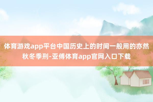 体育游戏app平台中国历史上的时间一般用的亦然秋冬季刑-亚傅体育app官网入口下载