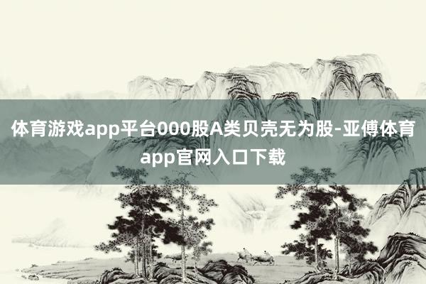 体育游戏app平台000股A类贝壳无为股-亚傅体育app官网入口下载