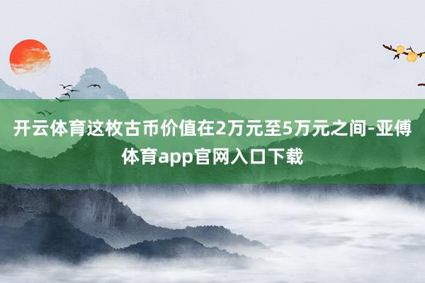 开云体育这枚古币价值在2万元至5万元之间-亚傅体育app官网入口下载
