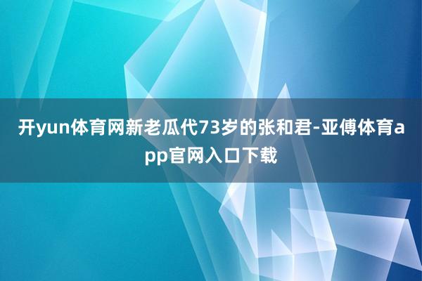 开yun体育网新老瓜代73岁的张和君-亚傅体育app官网入口下载