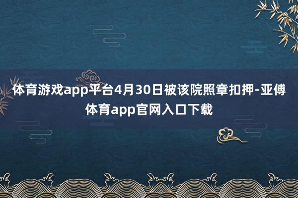 体育游戏app平台4月30日被该院照章扣押-亚傅体育app官网入口下载