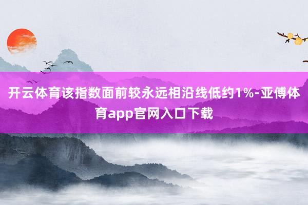 开云体育该指数面前较永远相沿线低约1%-亚傅体育app官网入口下载