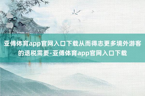 亚傅体育app官网入口下载从而得志更多境外游客的退税需要-亚傅体育app官网入口下载